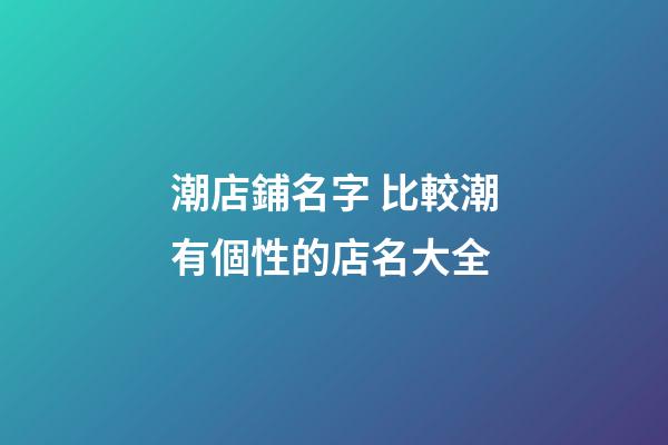 潮店鋪名字 比較潮有個性的店名大全